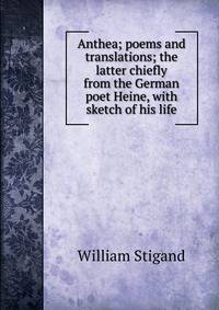Anthea; poems and translations; the latter chiefly from the German poet Heine, with sketch of his life