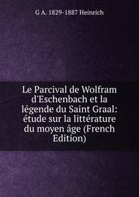 Le Parcival de Wolfram d'Eschenbach et la l?gende du Saint Graal: ?tude sur la litt?rature du moyen ?ge (French Edition)