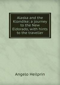 Alaska and the Klondike; a journey to the New Eldorado, with hints to the traveller