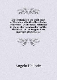 Explorations on the west coast of Florida and in the Okeechobee wilderness: with special reference to the geology and zoology of the Floridian . of the Wagner Free Institute of Science of