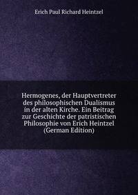 Hermogenes, der Hauptvertreter des philosophischen Dualismus in der alten Kirche. Ein Beitrag zur Geschichte der patristischen Philosophie von Erich Heintzel (German Edition)