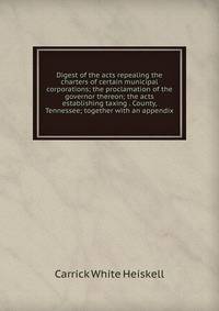 Digest of the acts repealing the charters of certain municipal corporations; the proclamation of the governor thereon; the acts establishing taxing . County, Tennessee; together with an appendix