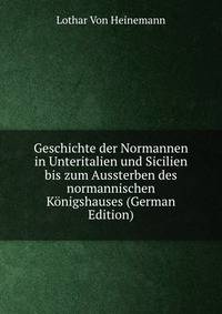Geschichte der Normannen in Unteritalien und Sicilien bis zum Aussterben des normannischen Konigshauses (German Edition)