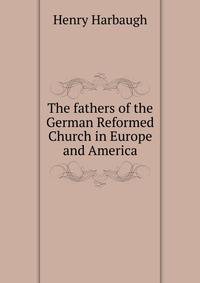 The fathers of the German Reformed Church in Europe and America