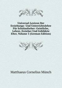Universal-Lexicon Der Erziehungs- Und Unterrichtslehre Fur Schulaufseher: Geistliche, Lehrer, Erzieher Und Gebildete Elter, Volume 3 (German Edition)
