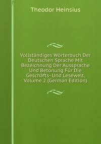 Vollstandiges Worterbuch Der Deutschen Sprache Mit Bezeichnung Der Aussprache Und Betonung Fur Die Geschafts- Und Lesewelt, Volume 2 (German Edition)