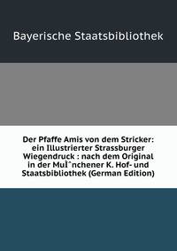 Der Pfaffe Amis von dem Stricker: ein Illustrierter Strassburger Wiegendruck : nach dem Original in der MuI?nchener K. Hof- und Staatsbibliothek (German Edition)