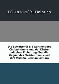 Die Beweise fur die Wahrheit des Christenthums und der Kirche: mit einer Einleitung uber die Gegner des Christenthums und ihre Wassen (German Edition)
