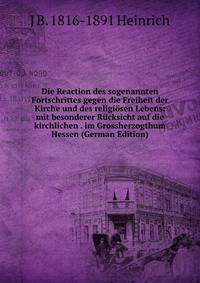 Die Reaction des sogenannten Fortschrittes gegen die Freiheit der Kirche und des religiosen Lebens: mit besonderer Rucksicht auf die kirchlichen . im Grossherzogthum Hessen (German Edition)