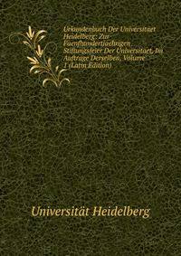 Urkundenbuch Der Universitaet Heidelberg: Zur Fuenfhundertjaehrigen Stiftungsfeier Der Universitaet, Im Auftrage Derselben, Volume 1 (Latin Edition)