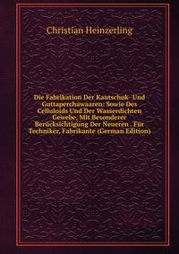 Die Fabrikation Der Kautschuk- Und Guttaperchawaaren: Sowie Des Celluloids Und Der Wasserdichten Gewebe, Mit Besonderer Berucksichtigung Der Neueren . Fur Techniker, Fabrikante (German Edition)