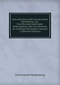 Urkundenbuch Der Universitaet Heidelberg: Zur Fuenfhundertjaehrigen Stiftungsfeier Der Universitaet, Im Auftrage Derselben, Volume 2 (German Edition)