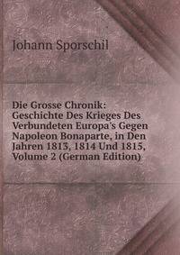 Die Grosse Chronik: Geschichte Des Krieges Des Verbundeten Europa's Gegen Napoleon Bonaparte, in Den Jahren 1813, 1814 Und 1815, Volume 2 (German Edition)