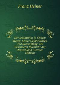 Der Jesuitismus in Seinem Wesen, Seiner Gefahrlichkeit Und Bekampfung: Mit Besonderer Rucksicht Auf Deutschland (German Edition)