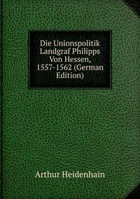 Die Unionspolitik Landgraf Philipps Von Hessen, 1557-1562 (German Edition)