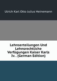 Lehnserteilungen Und Lehnsrechtliche Verfugungen Kaiser Karls Iv. . (German Edition)