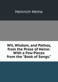 Wit, Wisdom, and Pathos, from the Prose of Heine: With a Few Pieces from the "Book of Songs."