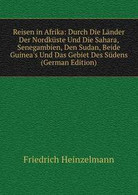 Reisen in Afrika: Durch Die L?nder Der Nordk?ste Und Die Sahara, Senegambien, Den Sudan, Beide Guinea's Und Das Gebiet Des S?dens (German Edition)