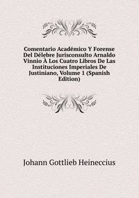 Comentario Academico Y Forense Del Delebre Jurisconsulto Arnaldo Vinnio A Los Cuatro Libros De Las Instituciones Imperiales De Justiniano, Volume 1 (Spanish Edition)