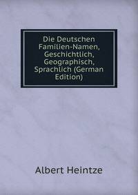 Die Deutschen Familien-Namen, Geschichtlich, Geographisch, Sprachlich (German Edition)