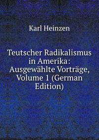 Teutscher Radikalismus in Amerika: Ausgewahlte Vortrage, Volume 1 (German Edition)