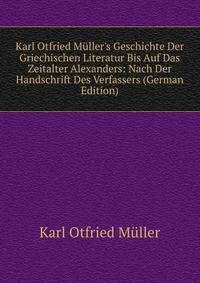 Karl Otfried M?ller's Geschichte Der Griechischen Literatur Bis Auf Das Zeitalter Alexanders: Nach Der Handschrift Des Verfassers (German Edition)