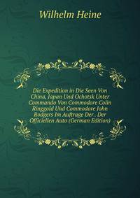 Die Expedition in Die Seen Von China, Japan Und Ochotsk Unter Commando Von Commodore Colin Ringgold Und Commodore John Rodgers Im Auftrage Der . Der Officiellen Auto (German Edition)