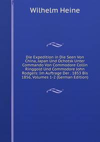 Die Expedition in Die Seen Von China, Japan Und Ochotsk Unter Commando Von Commodore Collin Ringgold Und Commodore John Rodgers: Im Auftrage Der . 1853 Bis 1856, Volumes 1-2 (German Edition)