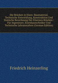 Die Brucken in Eisen: Baumaterial, Technische Entwicklung, Konstruktion Und Statische Berechnung Der Eisernen Brucken : Fur Ingenieure, Eisenbautechniker Und Technische Lehranstalten (German Edition)