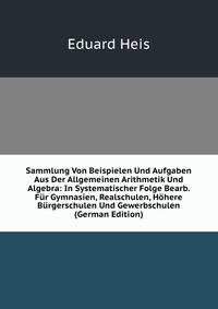 Sammlung Von Beispielen Und Aufgaben Aus Der Allgemeinen Arithmetik Und Algebra: In Systematischer Folge Bearb. Fur Gymnasien, Realschulen, Hohere Burgerschulen Und Gewerbschulen (German Edition)