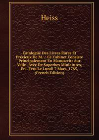Catalogue Des Livres Rares Et Precieux De M. .: Ce Cabinet Consiste Principalement En Manuscrits Sur Velin, Avec De Superbes Miniatures, En . Fera Le Lundi 7 Mars, 1785, (French Edition)