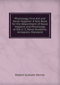 Physiology, First Aid and Naval Hygiene: A Text Book for the Department of Naval Hygiene and Physiology at the U. S. Naval Academy, Annapolis, Maryland