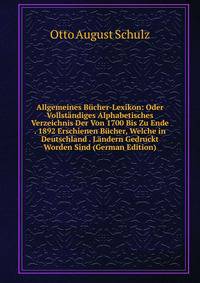 Allgemeines Bucher-Lexikon: Oder Vollstandiges Alphabetisches Verzeichnis Der Von 1700 Bis Zu Ende . 1892 Erschienen Bucher, Welche in Deutschland . Landern Gedruckt Worden Sind (German Edition)