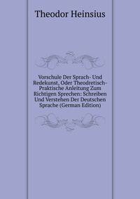 Vorschule Der Sprach- Und Redekunst, Oder Theodretisch-Praktische Anleitung Zum Richtigen Sprechen: Schreiben Und Verstehen Der Deutschen Sprache (German Edition)