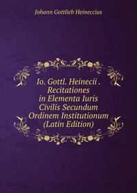 Io. Gottl. Heinecii . Recitationes in Elementa Iuris Civilis Secundum Ordinem Institutionum (Latin Edition)