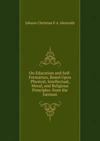 On Education and Self-Formation, Based Upon Physical, Intellectual, Moral, and Religious Principles. from the German