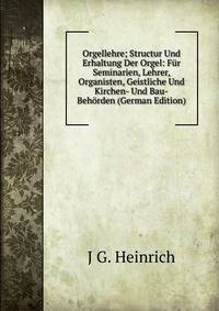 Orgellehre; Structur Und Erhaltung Der Orgel: Fur Seminarien, Lehrer, Organisten, Geistliche Und Kirchen- Und Bau-Behorden (German Edition)