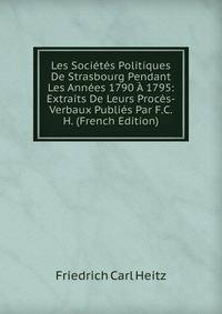 Les Societes Politiques De Strasbourg Pendant Les Annees 1790 A 1795: Extraits De Leurs Proces-Verbaux Publies Par F.C.H. (French Edition)