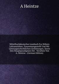Mittelhochdeutsches Lesebuch Fur Hohers Lehranstalten: Zusammengestellt Und Mit Litterargeschichtlichen Einleitungen, Sowie Den Hauptparadigmen Der . Versehen Von A. Heintze . (German Edition)