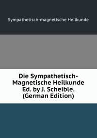 Die Sympathetisch-Magnetische Heilkunde Ed. by J. Scheible. (German Edition)