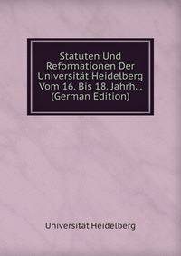 Statuten Und Reformationen Der Universitat Heidelberg Vom 16. Bis 18. Jahrh. . (German Edition)