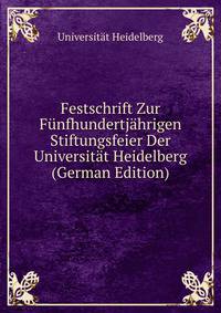 Festschrift Zur Funfhundertjahrigen Stiftungsfeier Der Universitat Heidelberg (German Edition)