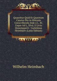 Quaeritur Quid Et Quantum Cassivs Dio in Historia Conscribenda Inde a L. Xl. Usqve Ad L. Xlvii. E Livio Desumpserit / Guilelmus Heimbach (Latin Edition)