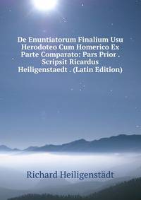 De Enuntiatorum Finalium Usu Herodoteo Cum Homerico Ex Parte Comparato: Pars Prior . Scripsit Ricardus Heiligenstaedt . (Latin Edition)