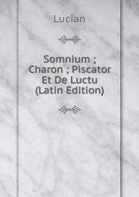 Somnium ; Charon ; Piscator Et De Luctu (Latin Edition)