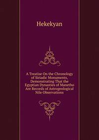 A Treatise On the Chronology of Siriadic Monuments, Demonstrating That the Egyptian Dynasties of Manetho Are Records of Astrogeological Nile Observations