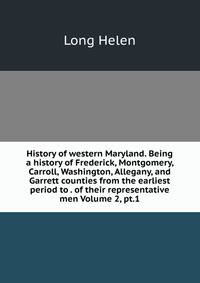 History of western Maryland. Being a history of Frederick, Montgomery, Carroll, Washington, Allegany, and Garrett counties from the earliest period to . of their representative men Volume 2, pt.1