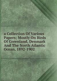 a Collection Of Various Papers; Mostly On Birds Of Greenland, Denmark And The North Atlantic Ocean, 1892-1902