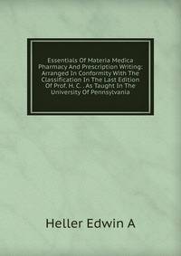 Essentials Of Materia Medica Pharmacy And Prescription Writing: Arranged In Conformity With The Classification In The Last Edition Of Prof. H. C. . As Taught In The University Of Pennsylvania