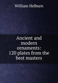 Ancient and modern ornaments: 120 plates from the best masters
